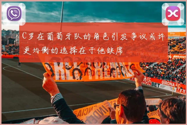 C罗在葡萄牙队的角色引发争议或许更均衡的选择在于他缺席